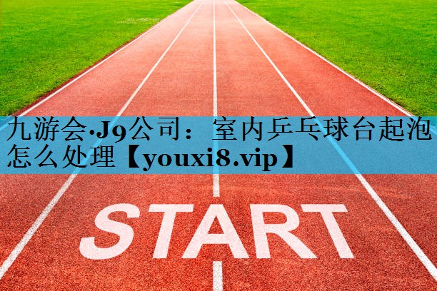 室内乒乓球台起泡怎么处理