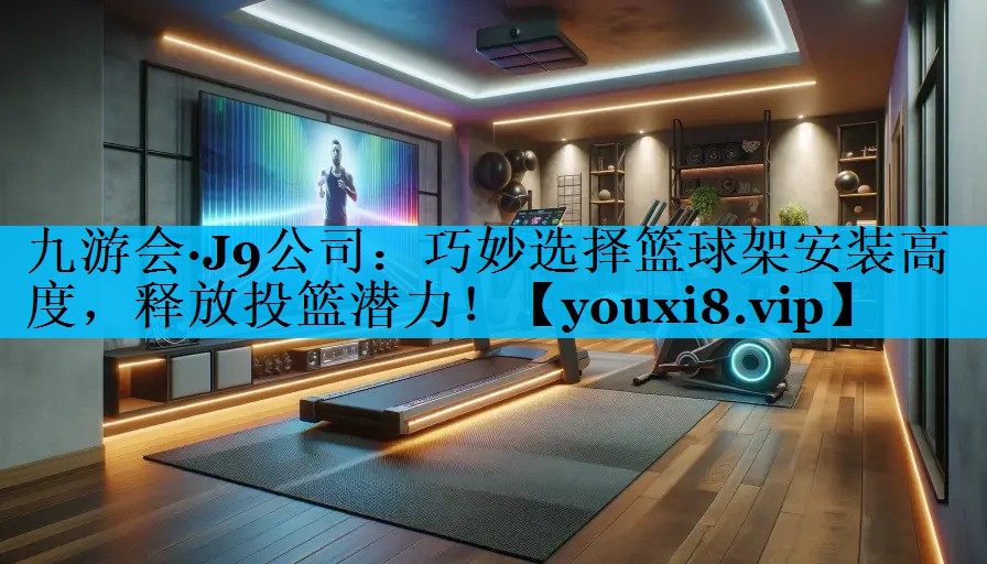 巧妙选择篮球架安装高度，释放投篮潜力！