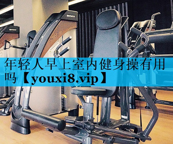 年轻人早上室内健身操有用吗