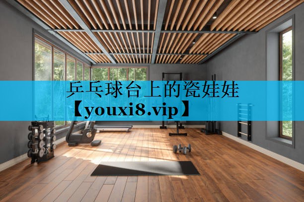 乒乓球台上的瓷娃娃